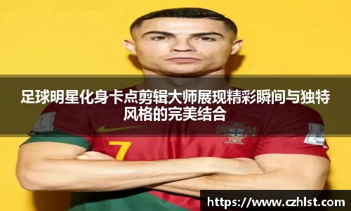 足球明星化身卡点剪辑大师展现精彩瞬间与独特风格的完美结合