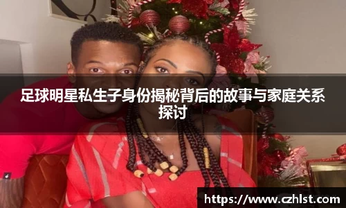 足球明星私生子身份揭秘背后的故事与家庭关系探讨